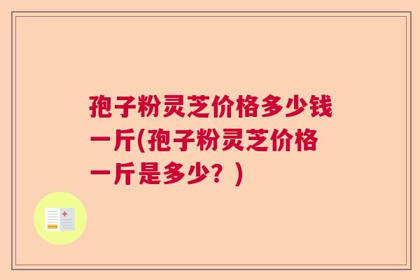 孢子粉灵芝价格多少钱一斤(孢子粉灵芝价格一斤是多少？)  第1张