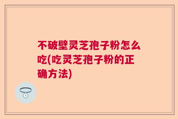 不破壁灵芝孢子粉怎么吃(吃灵芝孢子粉的正确方法)  第1张