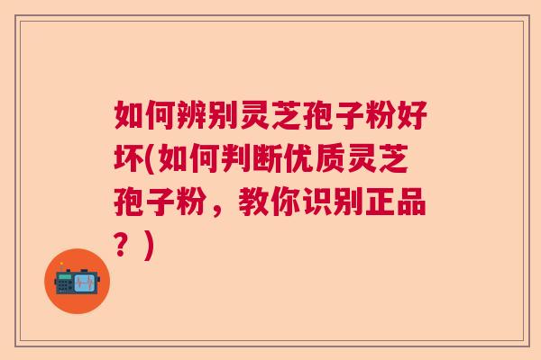 如何辨别灵芝孢子粉好坏(如何判断优质灵芝孢子粉，教你识别正品？)  第1张