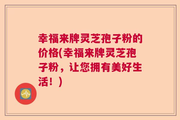 幸福来牌灵芝孢子粉的价格(幸福来牌灵芝孢子粉，让您拥有美好生活！)  第1张