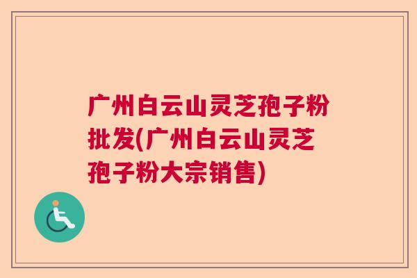 广州白云山灵芝孢子粉批发(广州白云山灵芝孢子粉大宗销售)  第1张