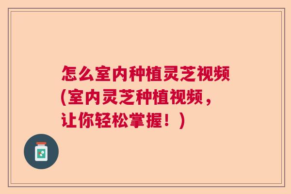 怎么室内种植灵芝视频(室内灵芝种植视频，让你轻松掌握！)  第1张