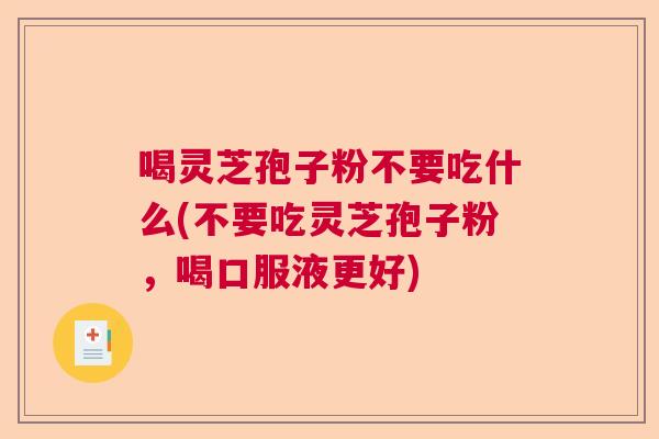 喝灵芝孢子粉不要吃什么(不要吃灵芝孢子粉，喝口服液更好)  第1张