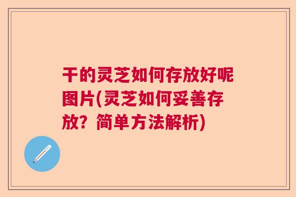 干的灵芝如何存放好呢图片(灵芝如何妥善存放？简单方法解析)  第1张