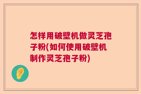怎样用破壁机做灵芝孢子粉(如何使用破壁机制作灵芝孢子粉)  第1张