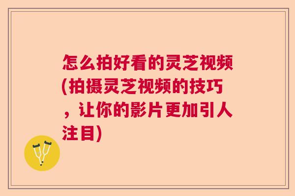 怎么拍好看的灵芝视频(拍摄灵芝视频的技巧，让你的影片更加引人注目)  第1张