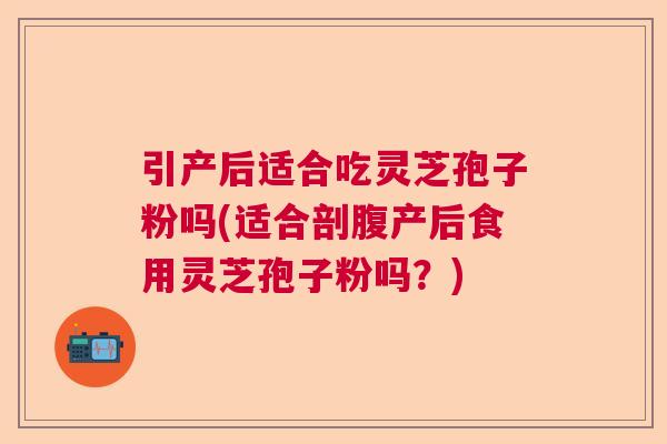 引产后适合吃灵芝孢子粉吗(适合剖腹产后食用灵芝孢子粉吗？)  第1张