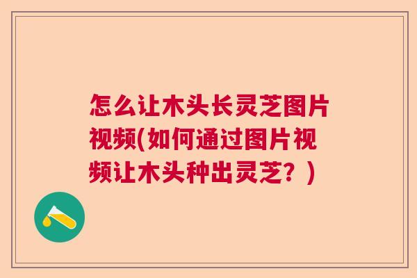 怎么让木头长灵芝图片视频(如何通过图片视频让木头种出灵芝？)  第1张