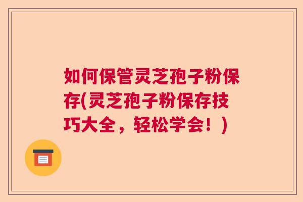 如何保管灵芝孢子粉保存(灵芝孢子粉保存技巧大全，轻松学会！)  第1张