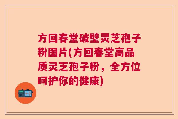 方回春堂破壁灵芝孢子粉图片(方回春堂高品质灵芝孢子粉，全方位呵护你的健康)  第1张