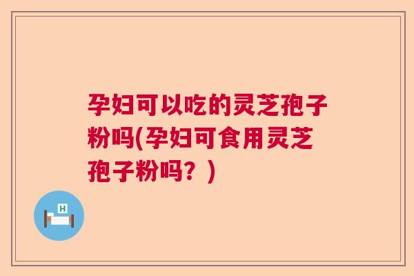 孕妇可以吃的灵芝孢子粉吗(孕妇可食用灵芝孢子粉吗？)  第1张