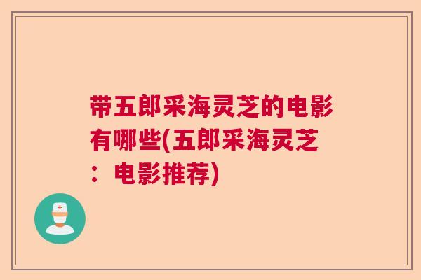 带五郎采海灵芝的电影有哪些(五郎采海灵芝：电影推荐)  第1张