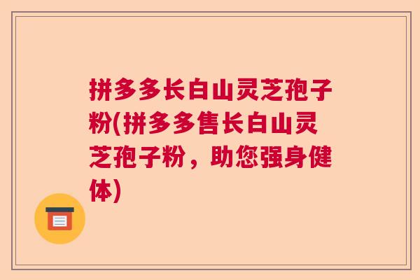 拼多多长白山灵芝孢子粉(拼多多售长白山灵芝孢子粉，助您强身健体)  第1张