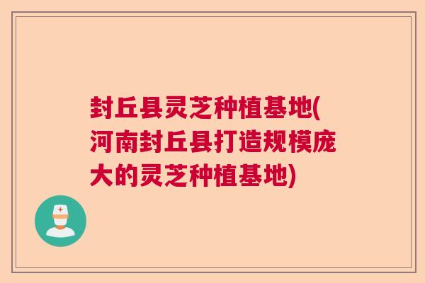 封丘县灵芝种植基地(河南封丘县打造规模庞大的灵芝种植基地)  第1张