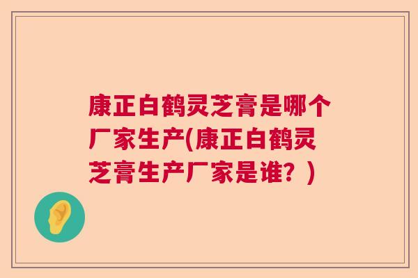 康正白鹤灵芝膏是哪个厂家生产(康正白鹤灵芝膏生产厂家是谁？)  第1张