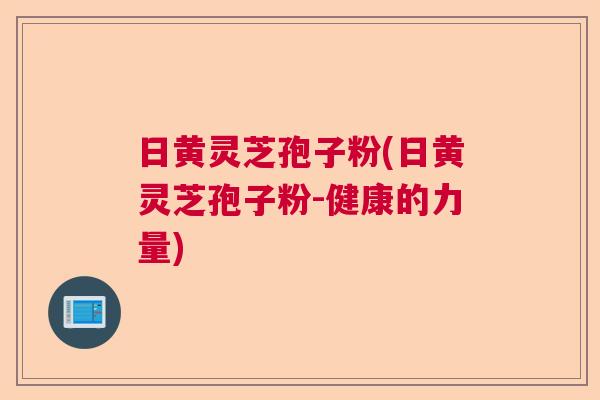 日黄灵芝孢子粉(日黄灵芝孢子粉-健康的力量)  第1张