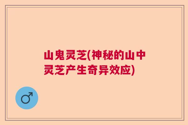 山鬼灵芝(神秘的山中灵芝产生奇异效应)  第1张