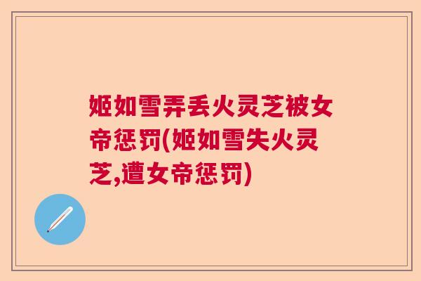 姬如雪弄丢火灵芝被女帝惩罚(姬如雪失火灵芝,遭女帝惩罚)  第1张