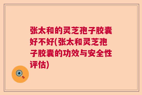 张太和的灵芝孢子胶囊好不好(张太和灵芝孢子胶囊的功效与安全性评估)  第1张