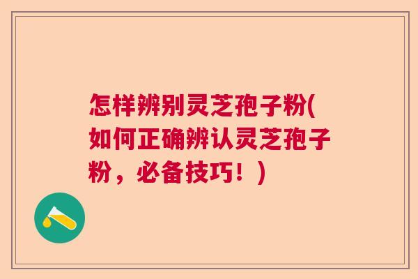 怎样辨别灵芝孢子粉(如何正确辨认灵芝孢子粉，必备技巧！)  第1张