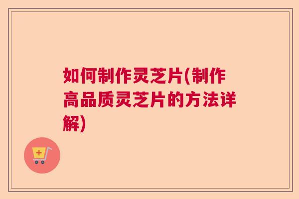 如何制作灵芝片(制作高品质灵芝片的方法详解)  第1张