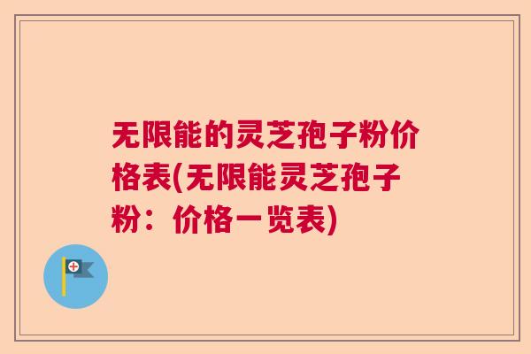 无限能的灵芝孢子粉价格表(无限能灵芝孢子粉：价格一览表)  第1张