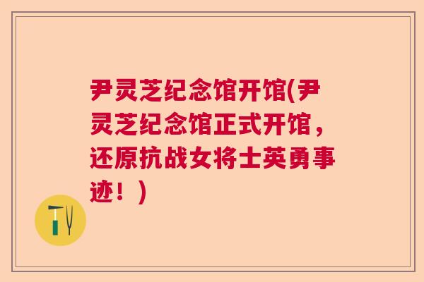 尹灵芝纪念馆开馆(尹灵芝纪念馆正式开馆，还原抗战女将士英勇事迹！)  第1张