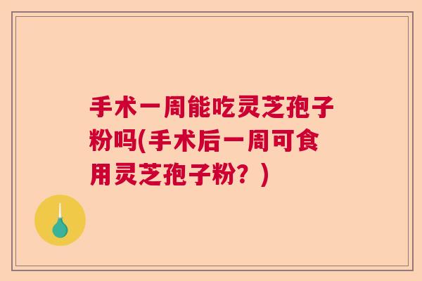 手术一周能吃灵芝孢子粉吗(手术后一周可食用灵芝孢子粉？)  第1张