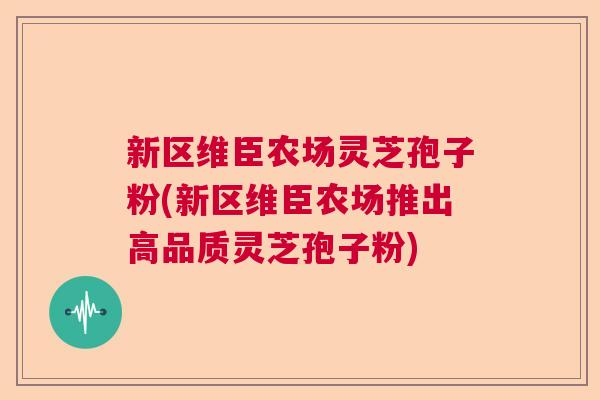 新区维臣农场灵芝孢子粉(新区维臣农场推出高品质灵芝孢子粉)  第1张
