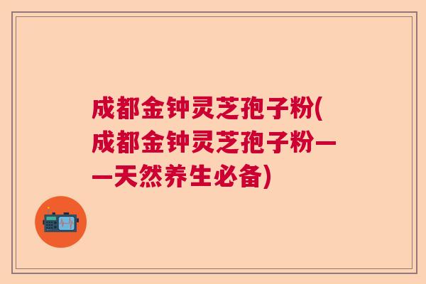 成都金钟灵芝孢子粉(成都金钟灵芝孢子粉——天然养生必备)  第1张