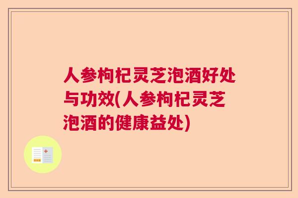 人参枸杞灵芝泡酒好处与功效(人参枸杞灵芝泡酒的健康益处)  第1张