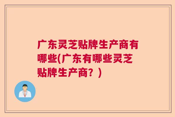 广东灵芝贴牌生产商有哪些(广东有哪些灵芝贴牌生产商？)  第1张