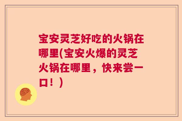 宝安灵芝好吃的火锅在哪里(宝安火爆的灵芝火锅在哪里，快来尝一口！)  第1张