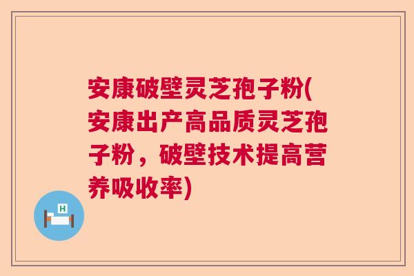 安康破壁灵芝孢子粉(安康出产高品质灵芝孢子粉，破壁技术提高营养吸收率)  第1张