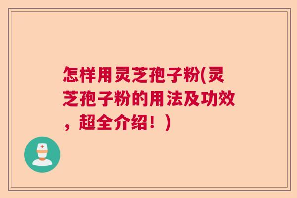 怎样用灵芝孢子粉(灵芝孢子粉的用法及功效，超全介绍！)  第1张