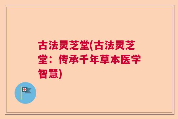 古法灵芝堂(古法灵芝堂：传承千年草本医学智慧)  第1张