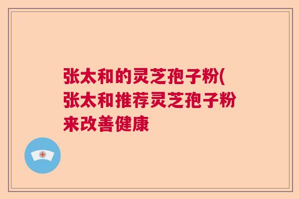 张太和的灵芝孢子粉(张太和推荐灵芝孢子粉来改善健康  第1张