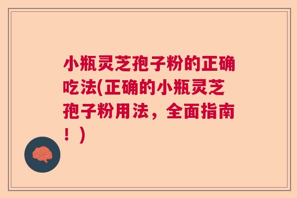 小瓶灵芝孢子粉的正确吃法(正确的小瓶灵芝孢子粉用法，全面指南！)  第1张
