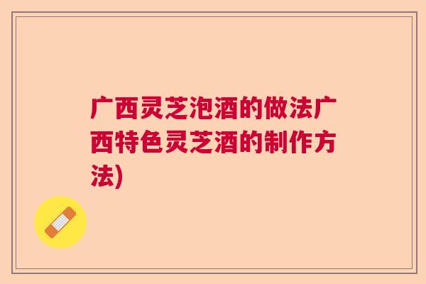 广西灵芝泡酒的做法广西特色灵芝酒的制作方法)  第1张