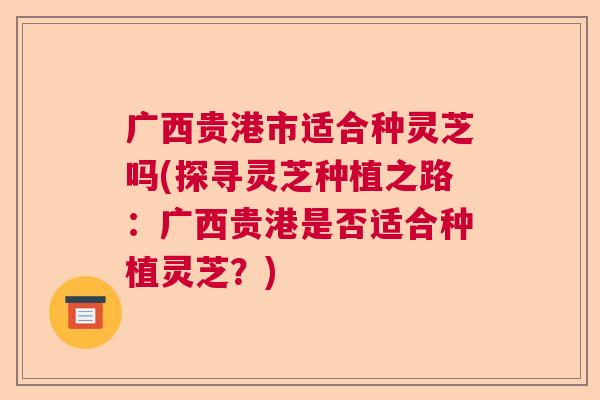 广西贵港市适合种灵芝吗(探寻灵芝种植之路：广西贵港是否适合种植灵芝？)  第1张