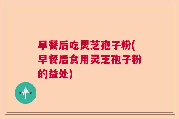 早餐后吃灵芝孢子粉(早餐后食用灵芝孢子粉的益处)  第1张