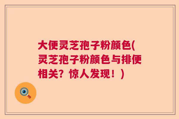 大便灵芝孢子粉颜色(灵芝孢子粉颜色与排便相关？惊人发现！)  第1张