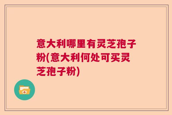 意大利哪里有灵芝孢子粉(意大利何处可买灵芝孢子粉)  第1张