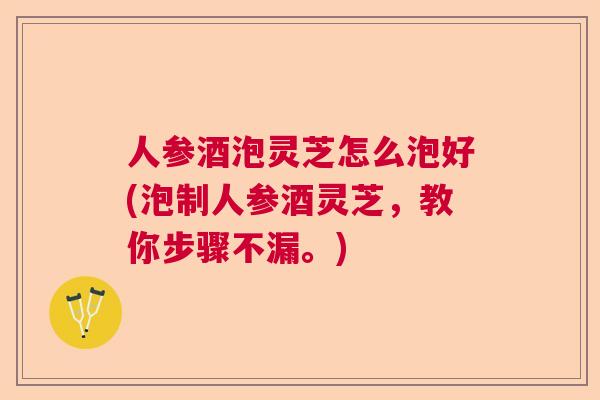人参酒泡灵芝怎么泡好(泡制人参酒灵芝，教你步骤不漏。)  第1张