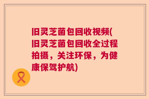 旧灵芝菌包回收视频(旧灵芝菌包回收全过程拍摄，关注环保，为健康保驾护航)  第1张