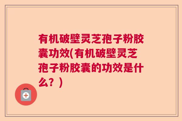 有机破壁灵芝孢子粉胶囊功效(有机破壁灵芝孢子粉胶囊的功效是什么？)  第1张