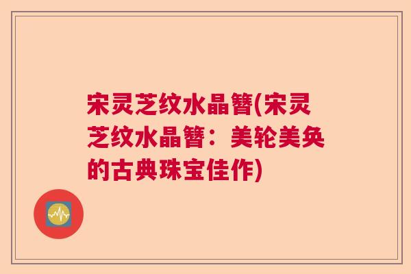 宋灵芝纹水晶簪(宋灵芝纹水晶簪：美轮美奂的古典珠宝佳作)  第1张
