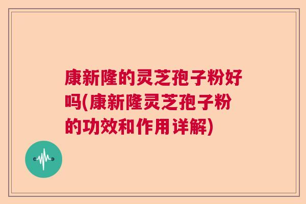 康新隆的灵芝孢子粉好吗(康新隆灵芝孢子粉的功效和作用详解)  第1张