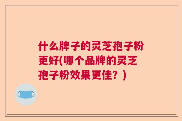 什么牌子的灵芝孢子粉更好(哪个品牌的灵芝孢子粉效果更佳？)  第1张