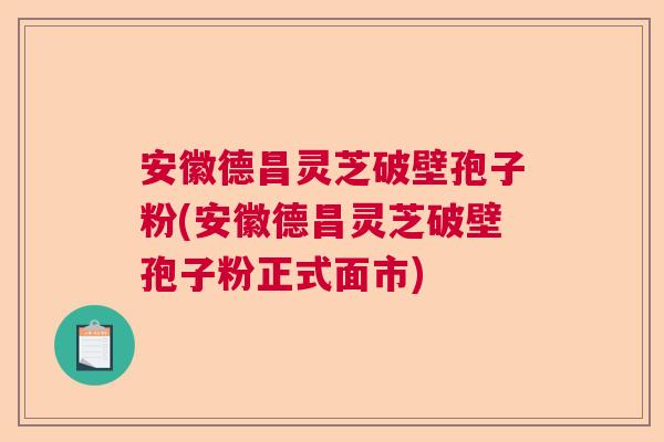 安徽德昌灵芝破壁孢子粉(安徽德昌灵芝破壁孢子粉正式面市)  第1张